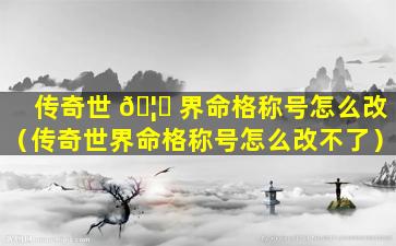 传奇世 🦊 界命格称号怎么改（传奇世界命格称号怎么改不了）